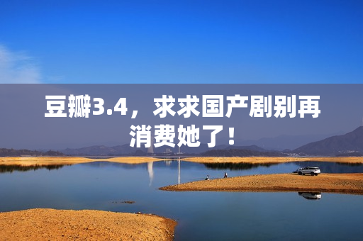 豆瓣3.4，求求国产剧别再消费她了！