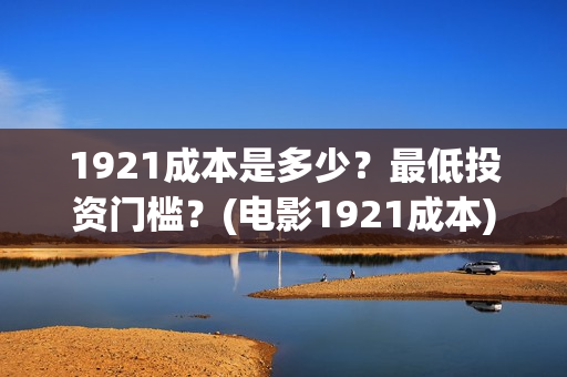 1921成本是多少？最低投资门槛？(电影1921成本)
