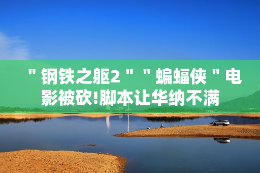 ＂钢铁之躯2＂＂蝙蝠侠＂电影被砍!脚本让华纳不满