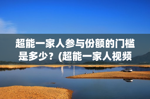 超能一家人参与份额的门槛是多少？(超能一家人视频)