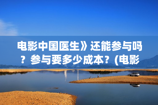 电影中国医生》还能参与吗？参与要多少成本？(电影中国医生演员表)