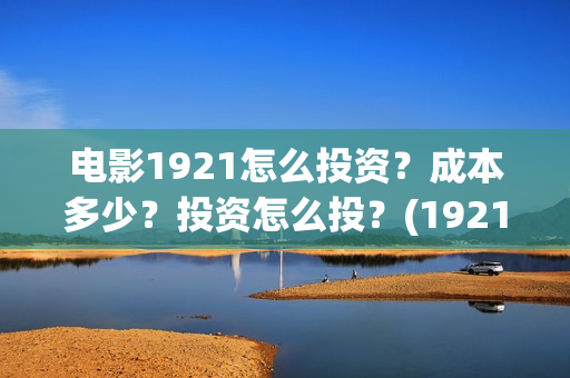 电影1921怎么投资？成本多少？投资怎么投？(1921电影投屏)