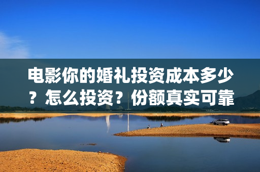 电影你的婚礼投资成本多少？怎么投资？份额真实可靠吗？(电影:你的婚礼)