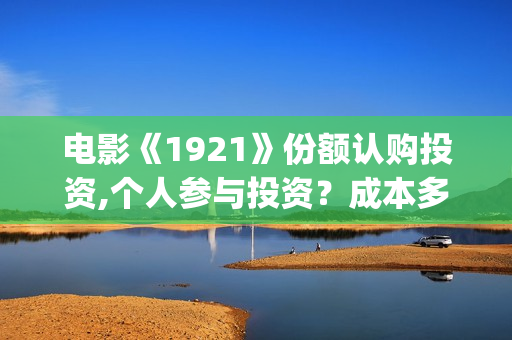 电影《1921》份额认购投资,个人参与投资？成本多少？(电影《1921》七一公映)