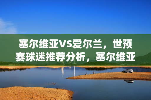 塞尔维亚VS爱尔兰，世预赛球迷推荐分析，塞尔维亚主场取胜？(塞尔维亚对阵爱尔兰)