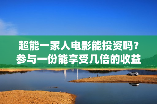超能一家人电影能投资吗？参与一份能享受几倍的收益(超能一家人电影免费喜剧电影在线观看)