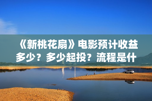 《新桃花扇》电影预计收益多少？多少起投？流程是什么？(新桃花扇投资)