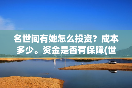 名世间有她怎么投资？成本多少。资金是否有保障(世间有她怎么下架了)