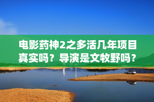 电影药神2之多活几年项目真实吗？导演是文牧野吗？制作成本多少？(药神片段)