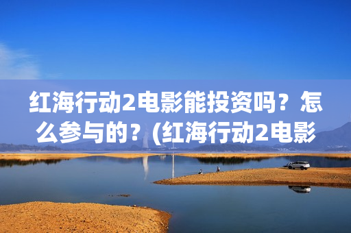 红海行动2电影能投资吗?怎么参与的?(红海行动2电影完整播放在线观看国语) 红海行动2电影能投资吗?怎么参与的?(红海行动2电影完整播放在线观看国语)