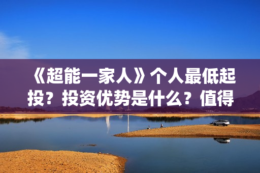 《超能一家人》个人最低起投？投资优势是什么？值得参与投资吗？(超能一家人结局)