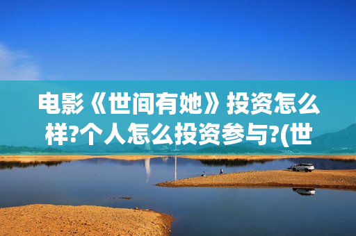 电影《世间有她》投资怎么样?个人怎么投资参与?(世间有她上映)
