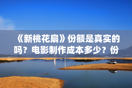 《新桃花扇》份额是真实的吗？电影制作成本多少？份额还有吗？(新桃花扇电影上映了吗)