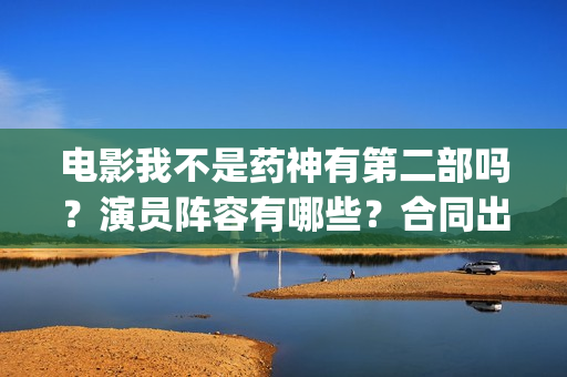 电影我不是药神有第二部吗？演员阵容有哪些？合同出了吗？(电影我不是药神里面卖的是什么药)