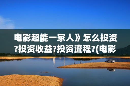 电影超能一家人》怎么投资?投资收益?投资流程?(电影超能一家人剧情介绍)