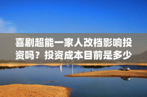 喜剧超能一家人改档影响投资吗？投资成本目前是多少？起投门槛多少？(《超能一家人》)
