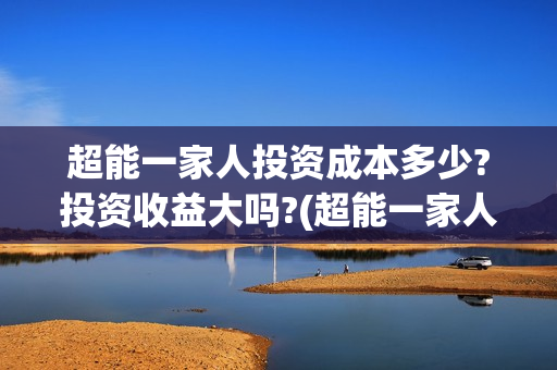 超能一家人投资成本多少?投资收益大吗?(超能一家人投资公司)