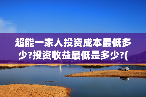 超能一家人投资成本最低多少?投资收益最低是多少?(超能一家人投资成本)