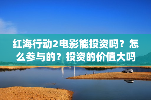 红海行动2电影能投资吗？怎么参与的？投资的价值大吗？(红海行动2电影播放在线观看)