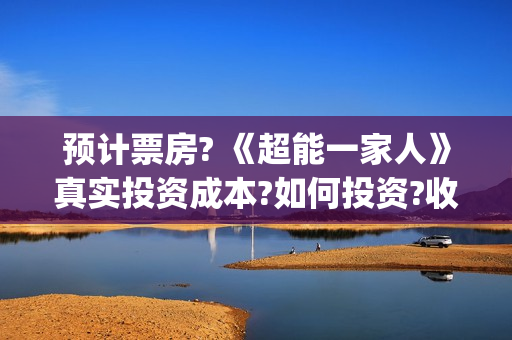 预计票房? 《超能一家人》真实投资成本?如何投资?收益能分多少(超越票房排行榜实时)