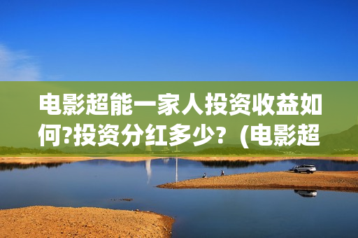 电影超能一家人投资收益如何?投资分红多少?  (电影超能一家人演员表)