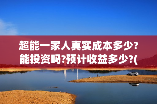 超能一家人真实成本多少?能投资吗?预计收益多少?(超能一家人主演)