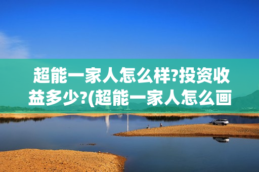  超能一家人怎么样?投资收益多少?(超能一家人怎么画图片)