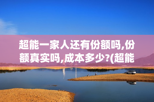 超能一家人还有份额吗,份额真实吗,成本多少?(超能一家人官宣)