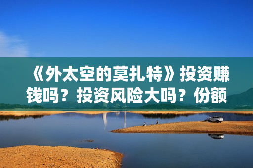 《外太空的莫扎特》投资赚钱吗？投资风险大吗？份额是真实的吗？(外太空的莫扎特有第二部吗)
