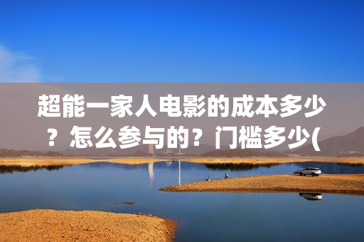 超能一家人电影的成本多少？怎么参与的？门槛多少(超能一家人电影免费高清)