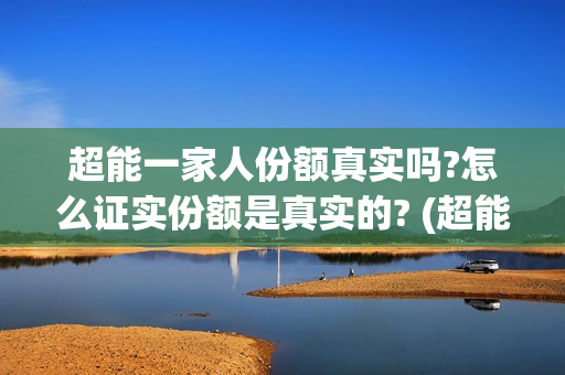 超能一家人份额真实吗?怎么证实份额是真实的? (超能一家人总投资)