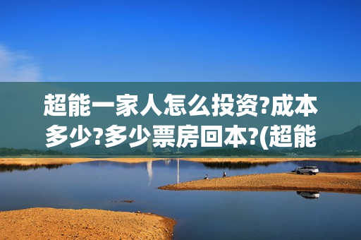 超能一家人怎么投资?成本多少?多少票房回本?(超能一家人如何投资)