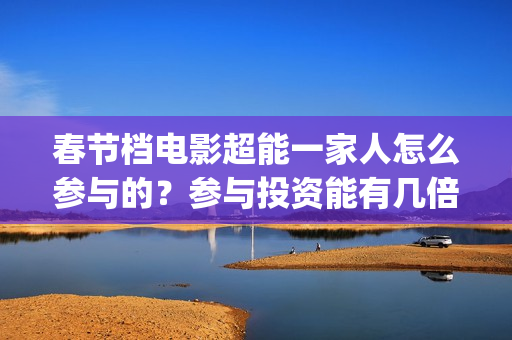 春节档电影超能一家人怎么参与的？参与投资能有几倍的收益(2020年超能电影)