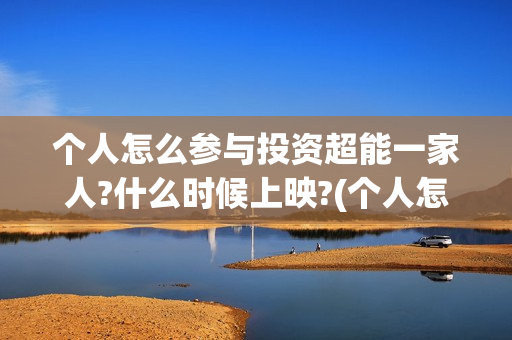 个人怎么参与投资超能一家人?什么时候上映?(个人怎么参与投标项目)