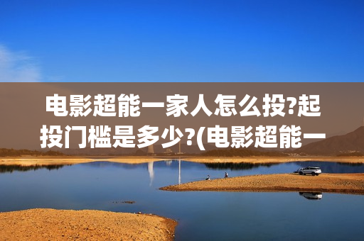 电影超能一家人怎么投?起投门槛是多少?(电影超能一家人的在线观看)