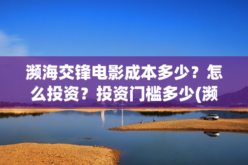 濒海交锋电影成本多少？怎么投资？投资门槛多少(濒海交锋电影怎么样)