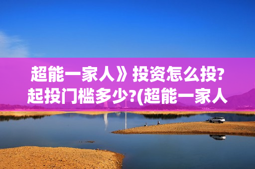 超能一家人》投资怎么投?起投门槛多少?(超能一家人2020最后一期)