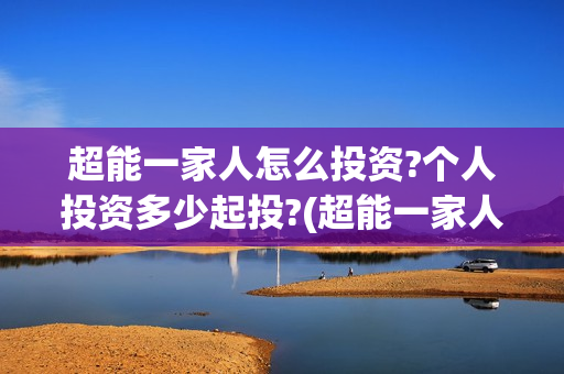 超能一家人怎么投资?个人投资多少起投?(超能一家人怎么形容)