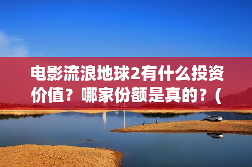 电影流浪地球2有什么投资价值？哪家份额是真的？(电影流浪地球2完整版)