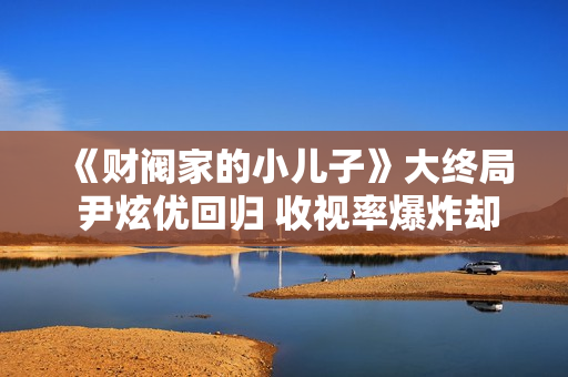 《财阀家的小儿子》大终局 尹炫优回归 收视率爆炸却“烂尾”