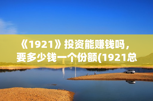 《1921》投资能赚钱吗， 要多少钱一个份额(1921总投资多少)