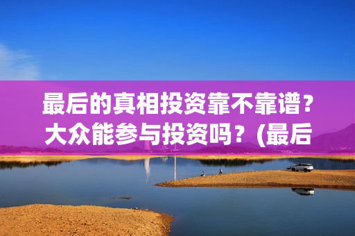 最后的真相投资靠不靠谱？大众能参与投资吗？(最后的真相开机)