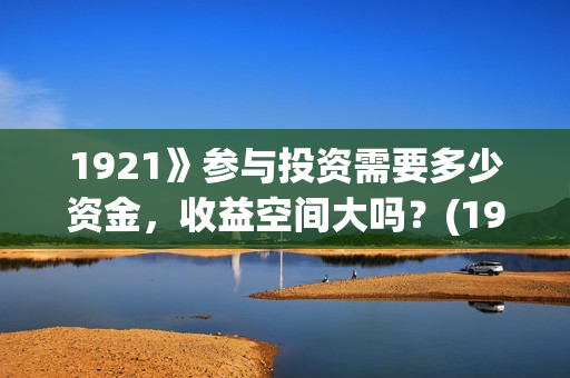 1921》参与投资需要多少资金，收益空间大吗？(1921参与公司)