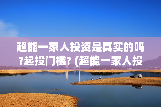 超能一家人投资是真实的吗?起投门槛? (超能一家人投资是不是真的?)