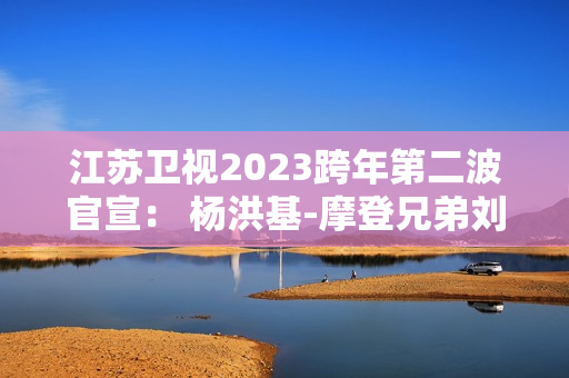 江苏卫视2023跨年第二波官宣： 杨洪基-摩登兄弟刘宇宁-谭咏麟-INTO1-林允-张韶涵整装待发