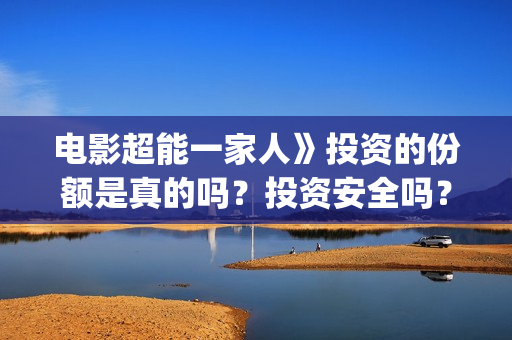 电影超能一家人》投资的份额是真的吗？投资安全吗？(电影超能一家人沈腾免费观看国语版)