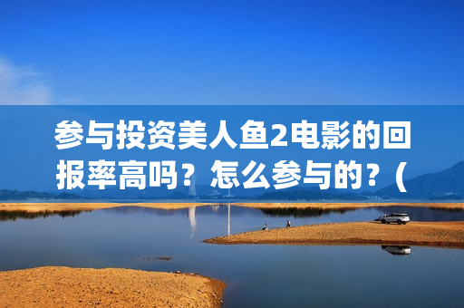 参与投资美人鱼2电影的回报率高吗？怎么参与的？(美人鱼电影投资方)