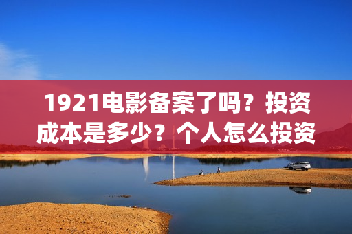 1921电影备案了吗？投资成本是多少？个人怎么投资？(1921电影上映多久)