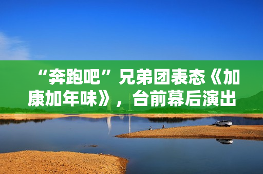 “奔跑吧”兄弟团表态《加康加年味》，台前幕后演出冬至“老友记”