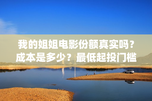 我的姐姐电影份额真实吗？成本是多少？最低起投门槛多少？(2021年电影我的姐姐抢先版)